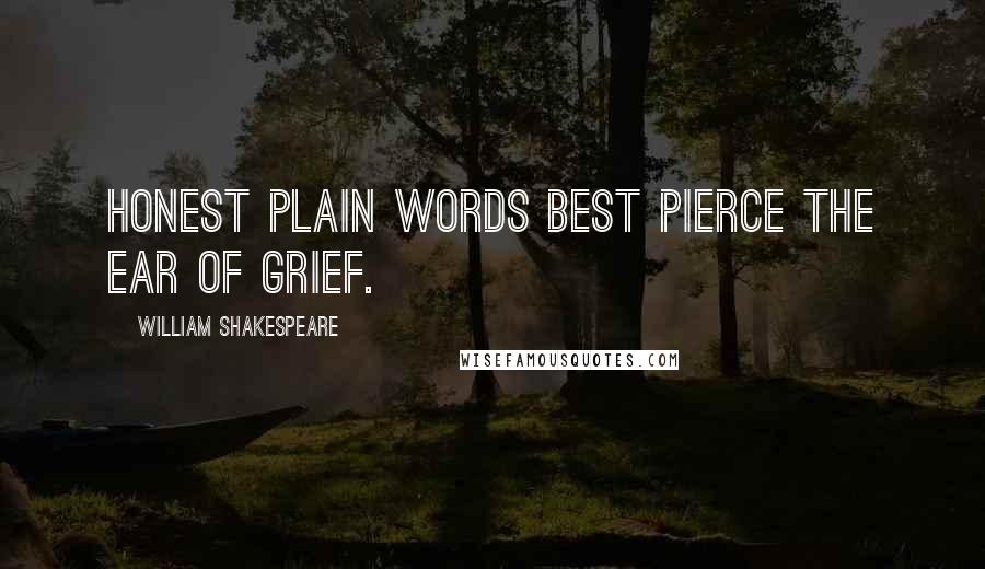 William Shakespeare Quotes: Honest plain words best pierce the ear of grief.