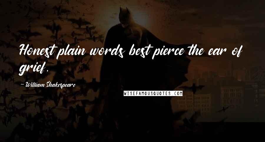 William Shakespeare Quotes: Honest plain words best pierce the ear of grief.