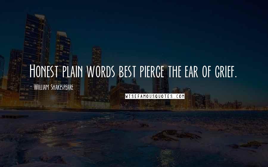 William Shakespeare Quotes: Honest plain words best pierce the ear of grief.