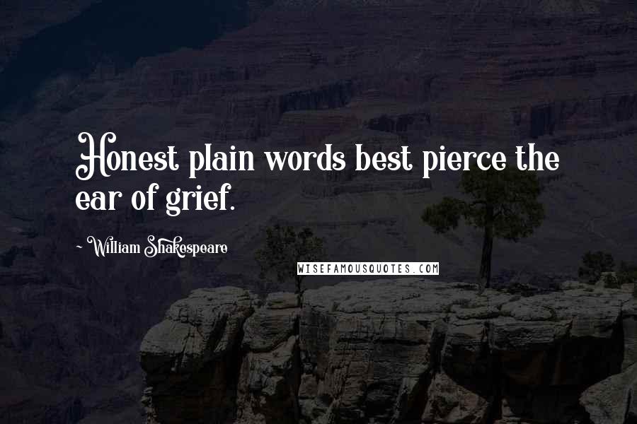 William Shakespeare Quotes: Honest plain words best pierce the ear of grief.