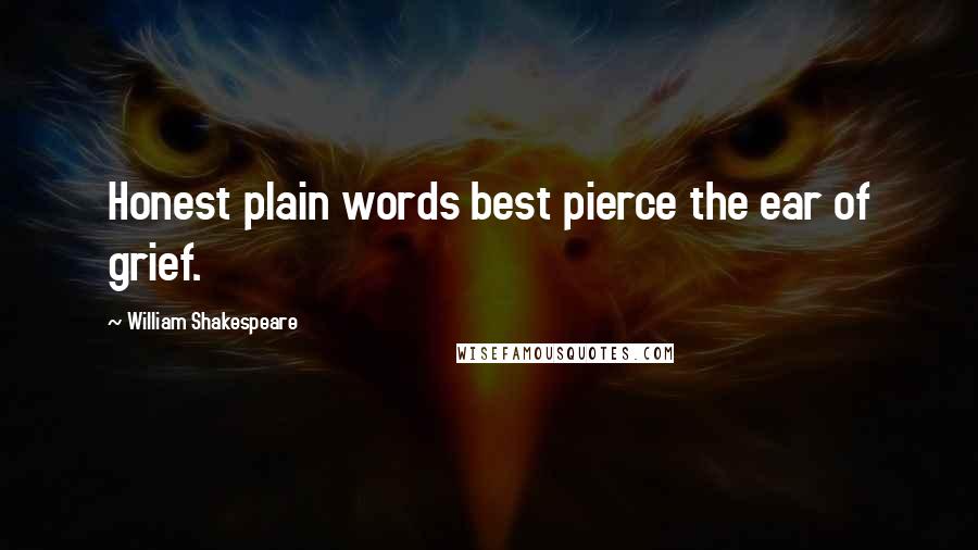 William Shakespeare Quotes: Honest plain words best pierce the ear of grief.