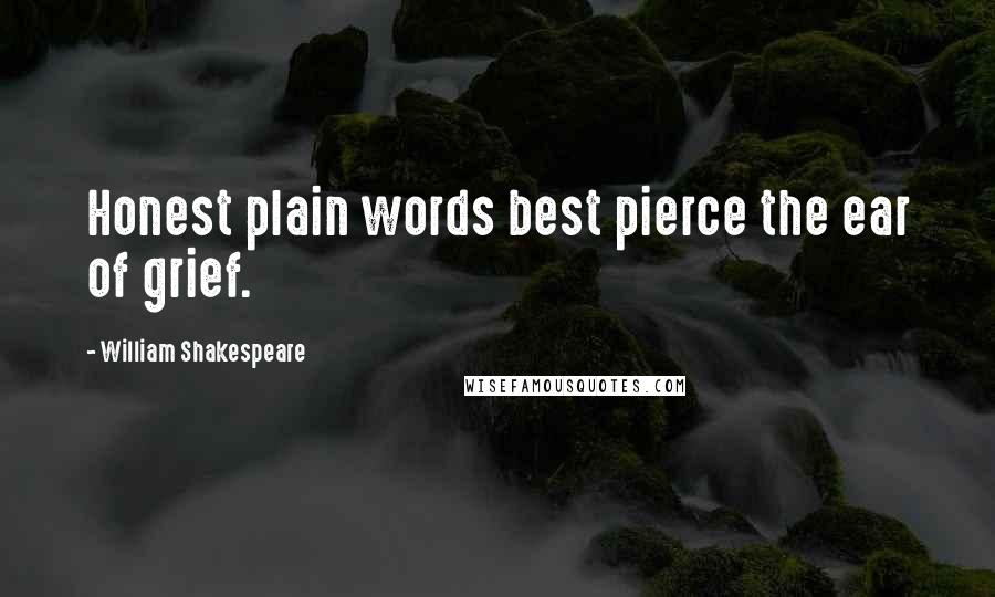 William Shakespeare Quotes: Honest plain words best pierce the ear of grief.