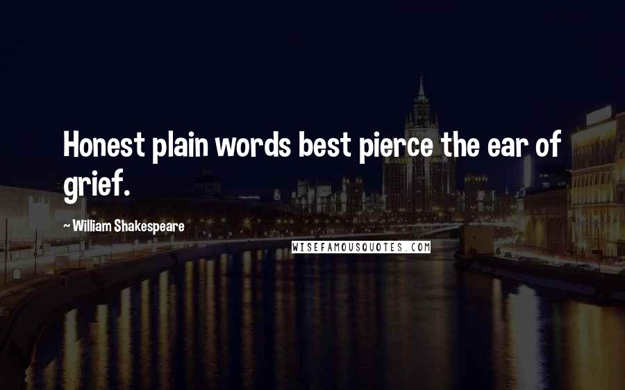 William Shakespeare Quotes: Honest plain words best pierce the ear of grief.