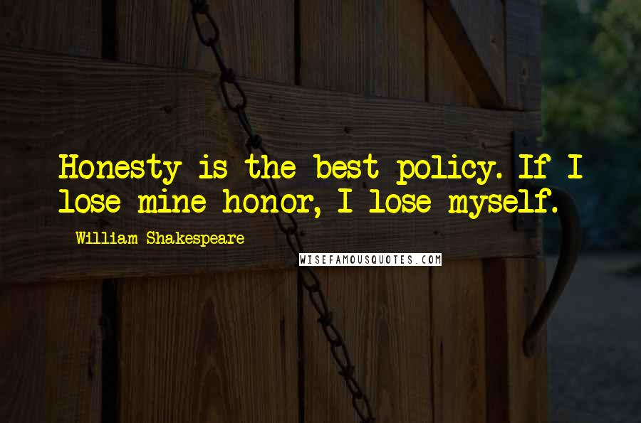William Shakespeare Quotes: Honesty is the best policy. If I lose mine honor, I lose myself.