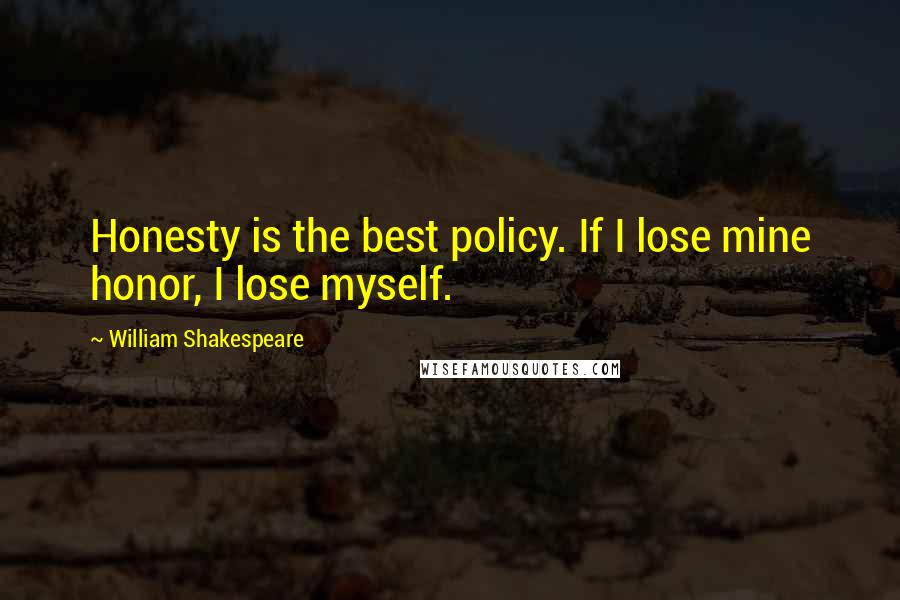 William Shakespeare Quotes: Honesty is the best policy. If I lose mine honor, I lose myself.