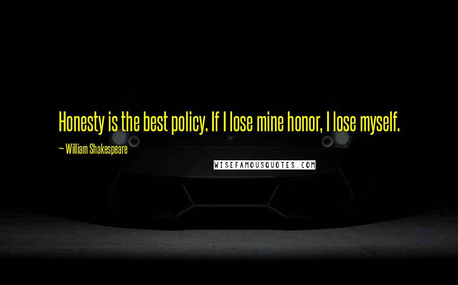 William Shakespeare Quotes: Honesty is the best policy. If I lose mine honor, I lose myself.