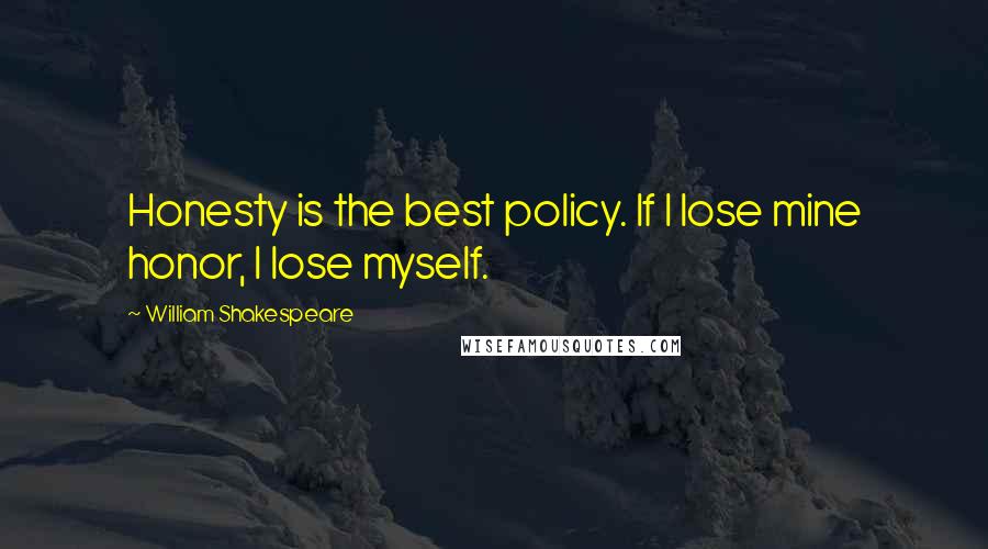 William Shakespeare Quotes: Honesty is the best policy. If I lose mine honor, I lose myself.