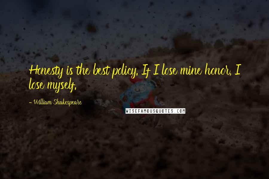William Shakespeare Quotes: Honesty is the best policy. If I lose mine honor, I lose myself.