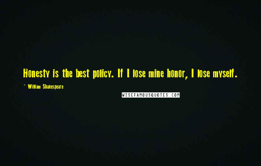 William Shakespeare Quotes: Honesty is the best policy. If I lose mine honor, I lose myself.