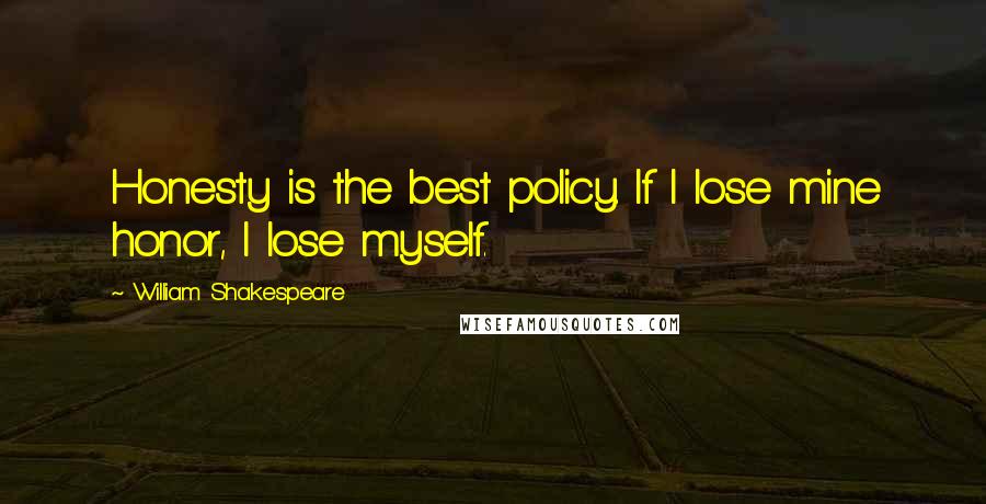 William Shakespeare Quotes: Honesty is the best policy. If I lose mine honor, I lose myself.