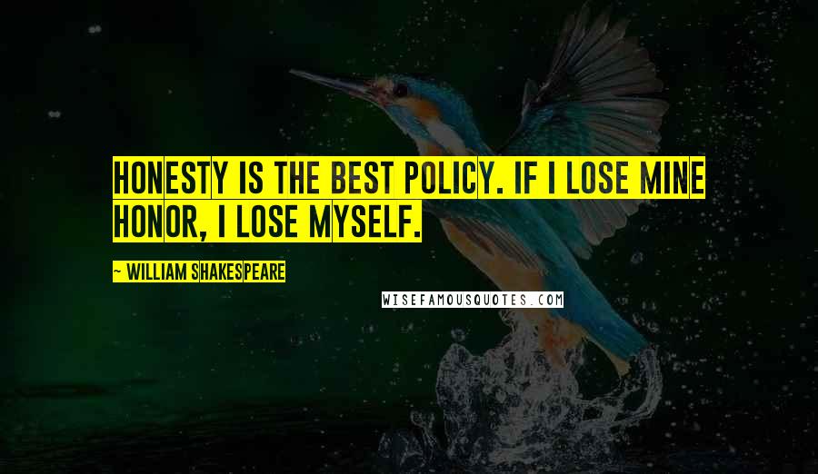 William Shakespeare Quotes: Honesty is the best policy. If I lose mine honor, I lose myself.