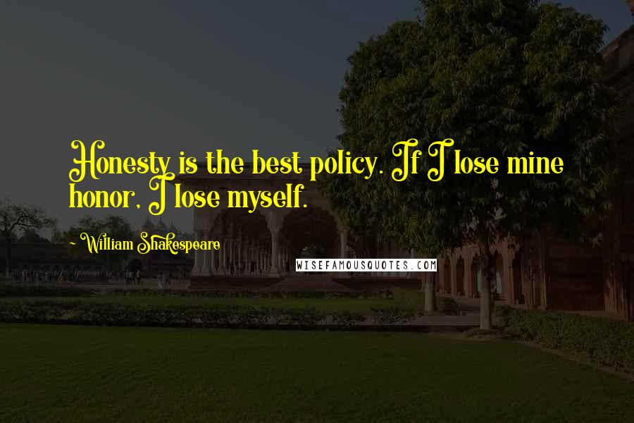 William Shakespeare Quotes: Honesty is the best policy. If I lose mine honor, I lose myself.