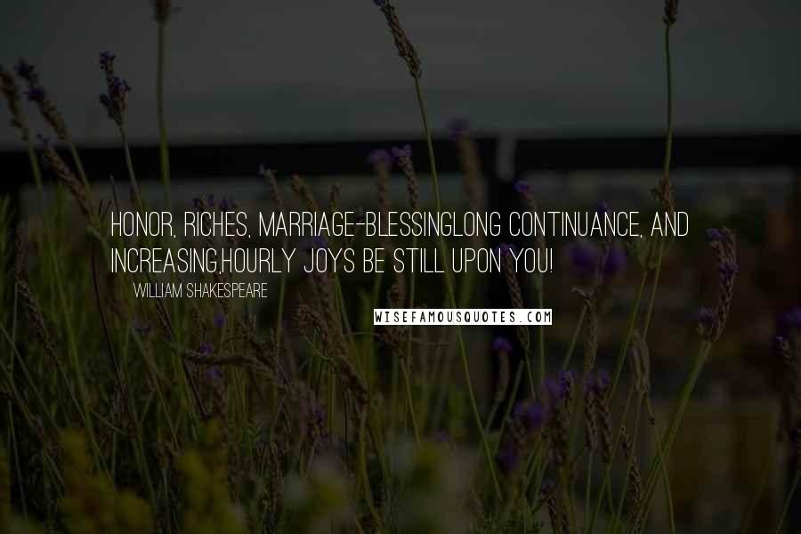 William Shakespeare Quotes: Honor, riches, marriage-blessingLong continuance, and increasing,Hourly joys be still upon you!