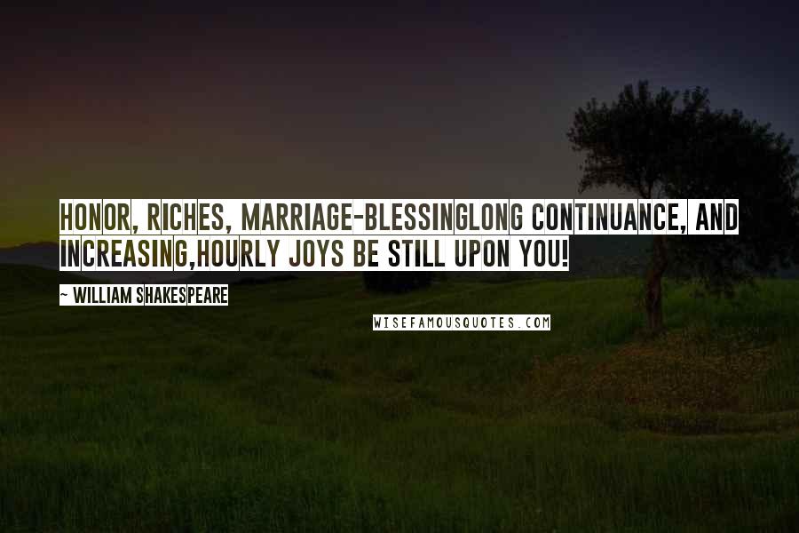 William Shakespeare Quotes: Honor, riches, marriage-blessingLong continuance, and increasing,Hourly joys be still upon you!