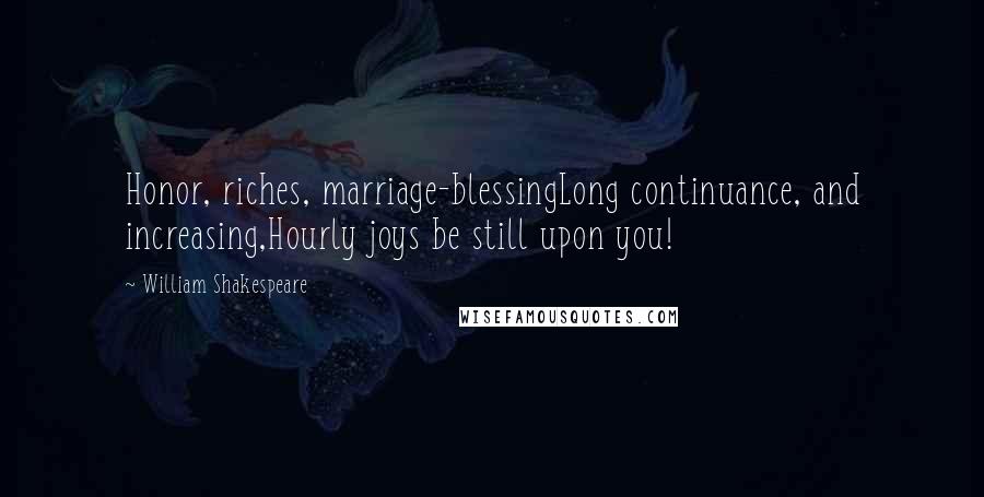 William Shakespeare Quotes: Honor, riches, marriage-blessingLong continuance, and increasing,Hourly joys be still upon you!