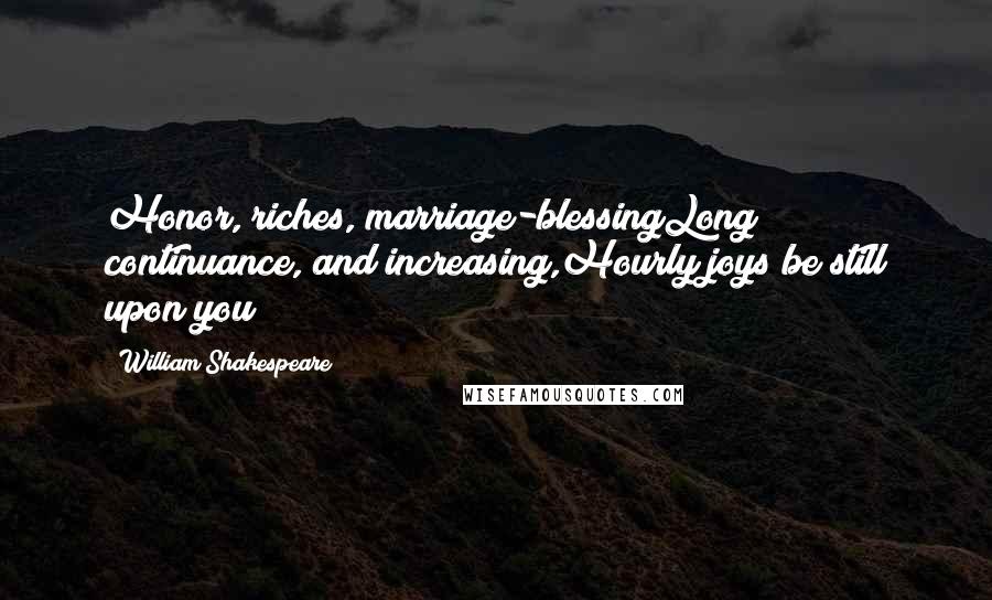 William Shakespeare Quotes: Honor, riches, marriage-blessingLong continuance, and increasing,Hourly joys be still upon you!