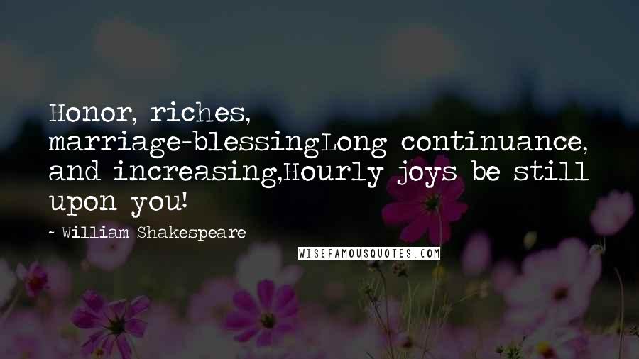 William Shakespeare Quotes: Honor, riches, marriage-blessingLong continuance, and increasing,Hourly joys be still upon you!