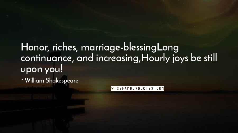 William Shakespeare Quotes: Honor, riches, marriage-blessingLong continuance, and increasing,Hourly joys be still upon you!