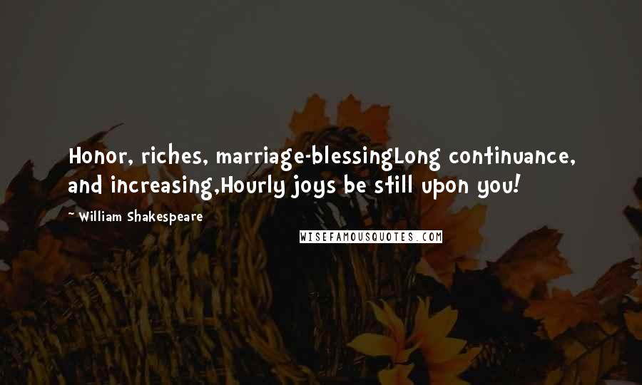 William Shakespeare Quotes: Honor, riches, marriage-blessingLong continuance, and increasing,Hourly joys be still upon you!