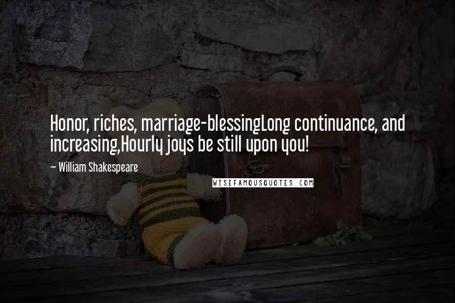 William Shakespeare Quotes: Honor, riches, marriage-blessingLong continuance, and increasing,Hourly joys be still upon you!