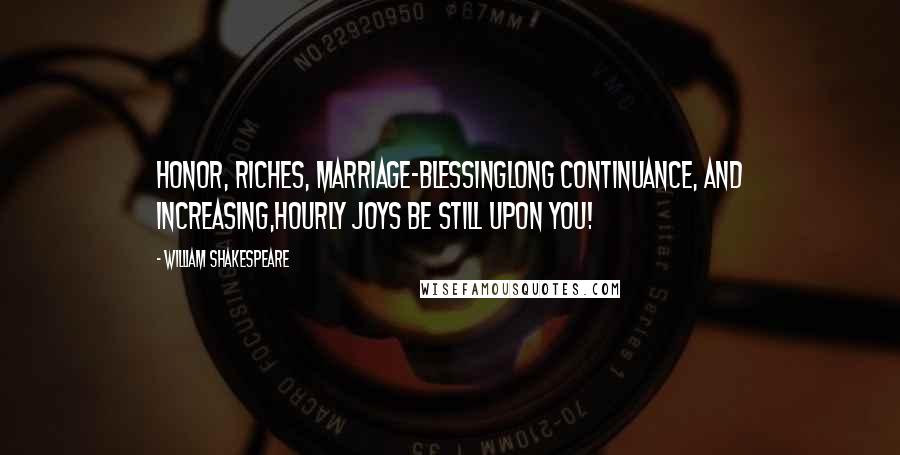 William Shakespeare Quotes: Honor, riches, marriage-blessingLong continuance, and increasing,Hourly joys be still upon you!