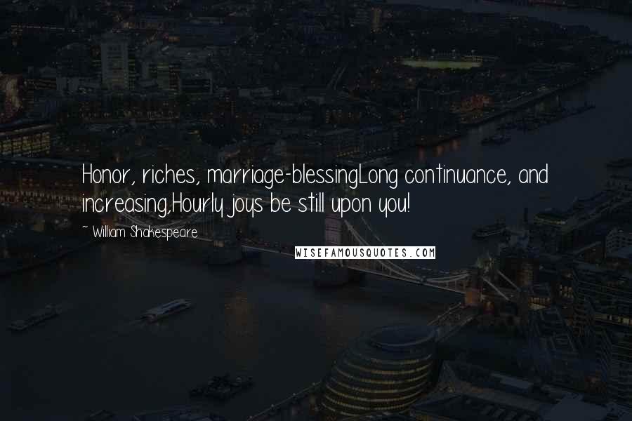 William Shakespeare Quotes: Honor, riches, marriage-blessingLong continuance, and increasing,Hourly joys be still upon you!