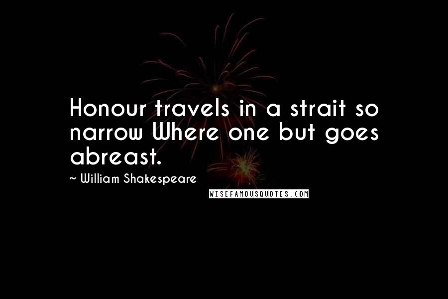 William Shakespeare Quotes: Honour travels in a strait so narrow Where one but goes abreast.