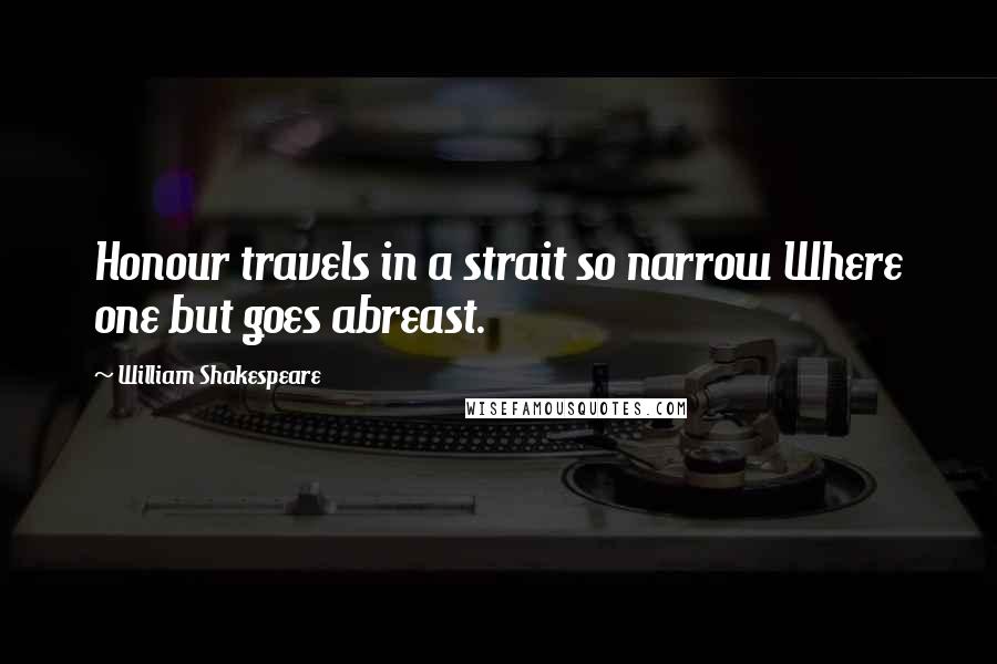 William Shakespeare Quotes: Honour travels in a strait so narrow Where one but goes abreast.