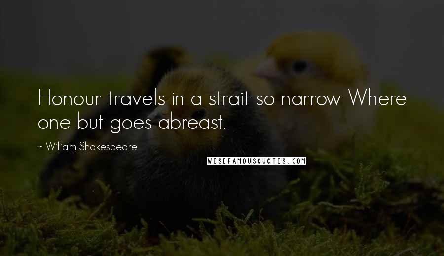 William Shakespeare Quotes: Honour travels in a strait so narrow Where one but goes abreast.