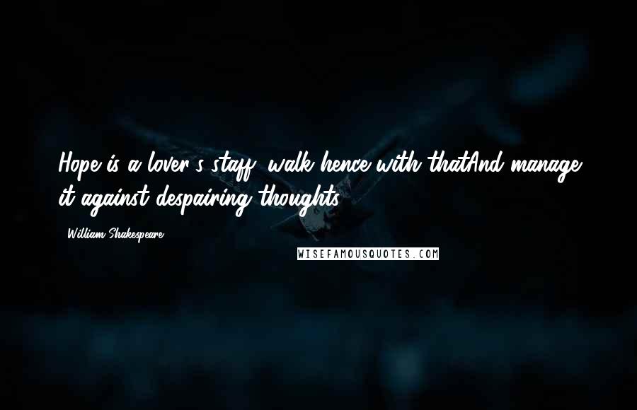 William Shakespeare Quotes: Hope is a lover's staff; walk hence with thatAnd manage it against despairing thoughts.