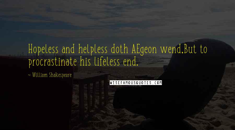 William Shakespeare Quotes: Hopeless and helpless doth AEgeon wend,But to procrastinate his lifeless end.