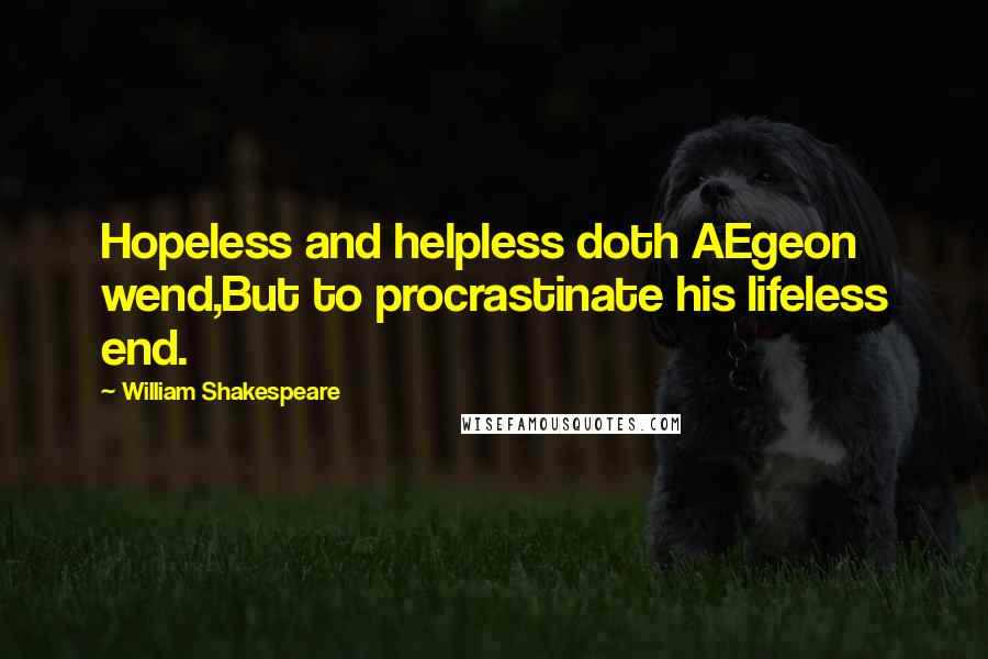 William Shakespeare Quotes: Hopeless and helpless doth AEgeon wend,But to procrastinate his lifeless end.