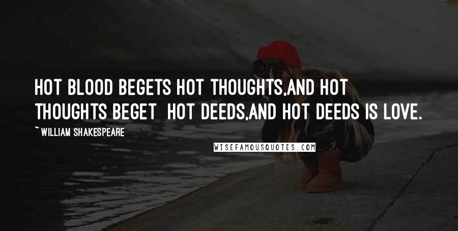 William Shakespeare Quotes: Hot blood begets hot thoughts,And hot thoughts beget Hot deeds,And hot deeds is love.