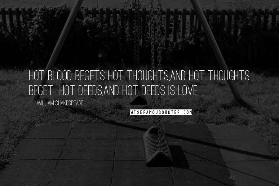 William Shakespeare Quotes: Hot blood begets hot thoughts,And hot thoughts beget Hot deeds,And hot deeds is love.