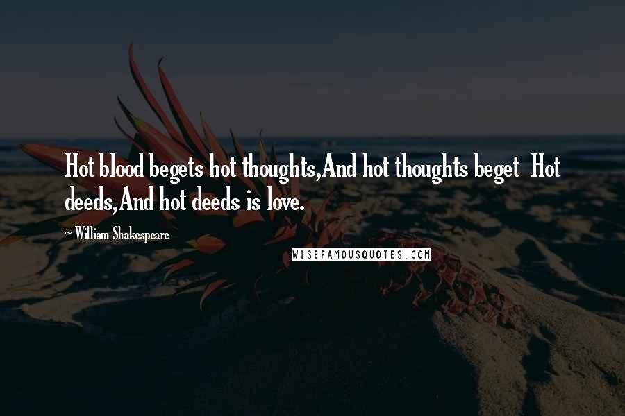 William Shakespeare Quotes: Hot blood begets hot thoughts,And hot thoughts beget Hot deeds,And hot deeds is love.