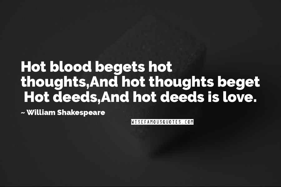 William Shakespeare Quotes: Hot blood begets hot thoughts,And hot thoughts beget Hot deeds,And hot deeds is love.