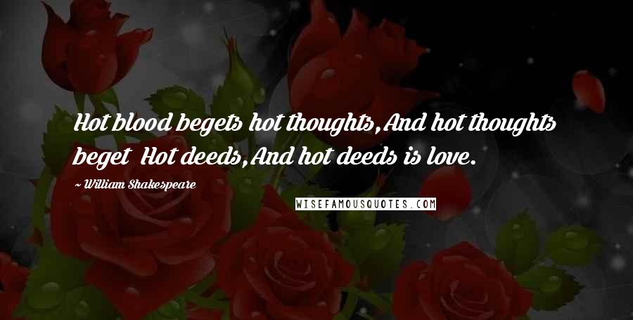 William Shakespeare Quotes: Hot blood begets hot thoughts,And hot thoughts beget Hot deeds,And hot deeds is love.
