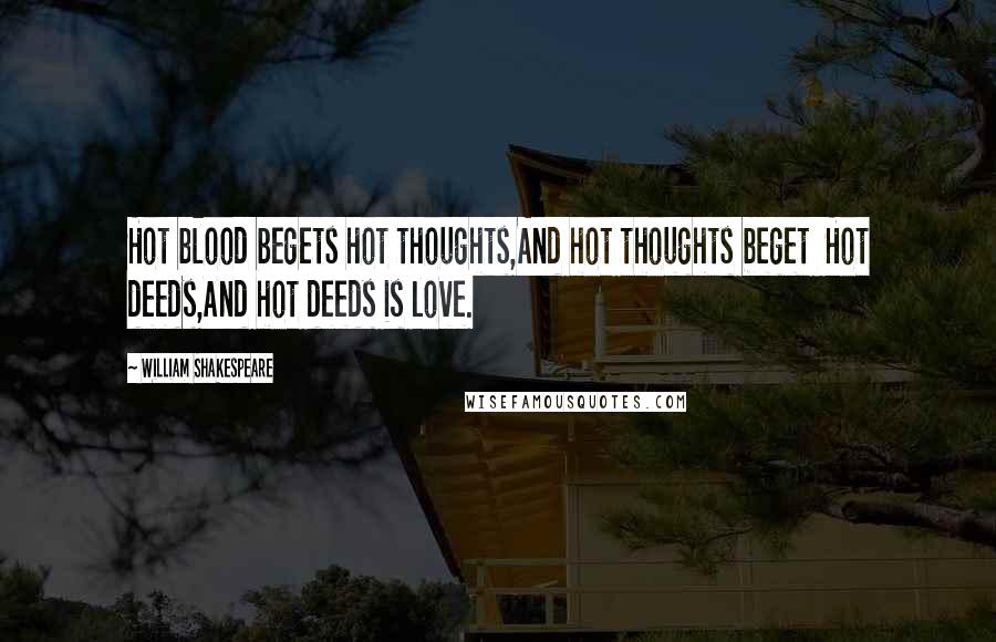 William Shakespeare Quotes: Hot blood begets hot thoughts,And hot thoughts beget Hot deeds,And hot deeds is love.