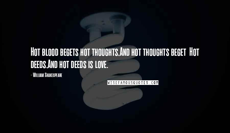 William Shakespeare Quotes: Hot blood begets hot thoughts,And hot thoughts beget Hot deeds,And hot deeds is love.