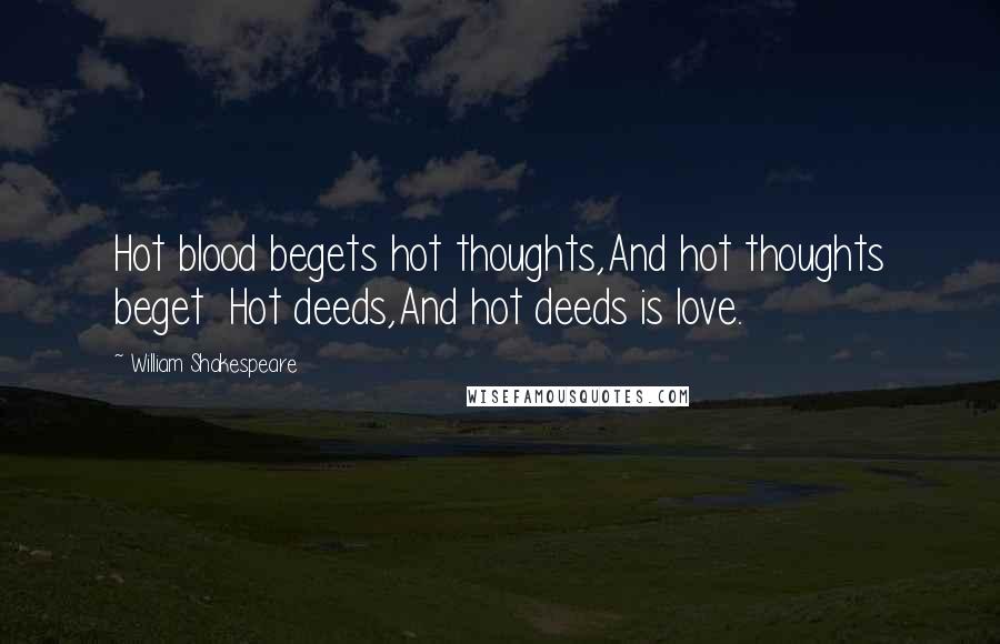 William Shakespeare Quotes: Hot blood begets hot thoughts,And hot thoughts beget Hot deeds,And hot deeds is love.
