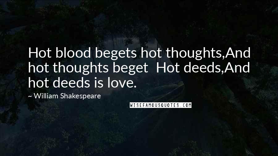William Shakespeare Quotes: Hot blood begets hot thoughts,And hot thoughts beget Hot deeds,And hot deeds is love.