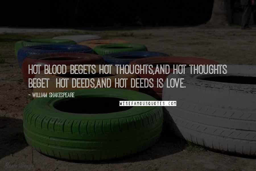 William Shakespeare Quotes: Hot blood begets hot thoughts,And hot thoughts beget Hot deeds,And hot deeds is love.