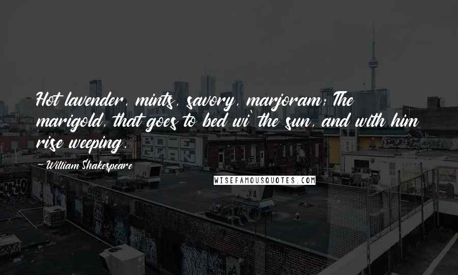 William Shakespeare Quotes: Hot lavender, mints, savory, marjoram; The marigold, that goes to bed wi' the sun, and with him rise weeping.