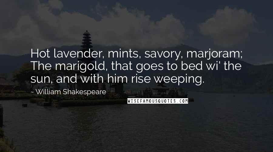 William Shakespeare Quotes: Hot lavender, mints, savory, marjoram; The marigold, that goes to bed wi' the sun, and with him rise weeping.