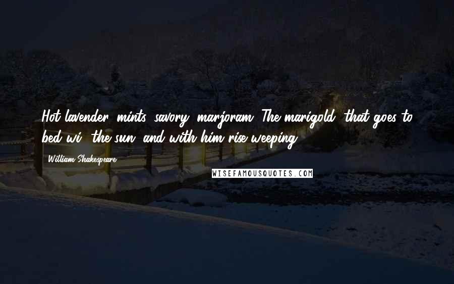 William Shakespeare Quotes: Hot lavender, mints, savory, marjoram; The marigold, that goes to bed wi' the sun, and with him rise weeping.
