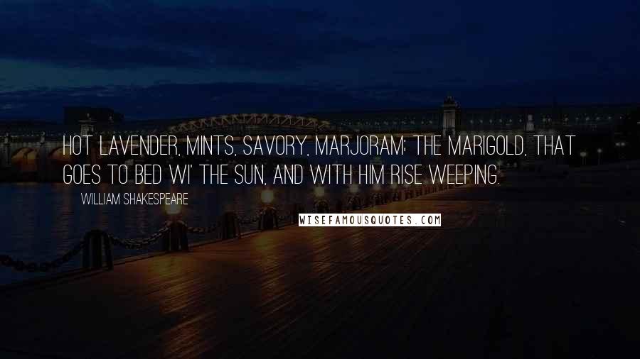 William Shakespeare Quotes: Hot lavender, mints, savory, marjoram; The marigold, that goes to bed wi' the sun, and with him rise weeping.