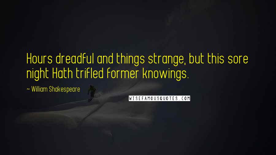 William Shakespeare Quotes: Hours dreadful and things strange, but this sore night Hath trifled former knowings.