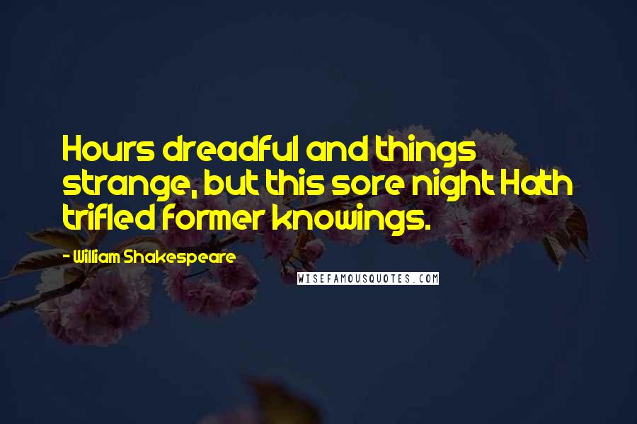 William Shakespeare Quotes: Hours dreadful and things strange, but this sore night Hath trifled former knowings.