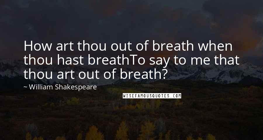 William Shakespeare Quotes: How art thou out of breath when thou hast breathTo say to me that thou art out of breath?