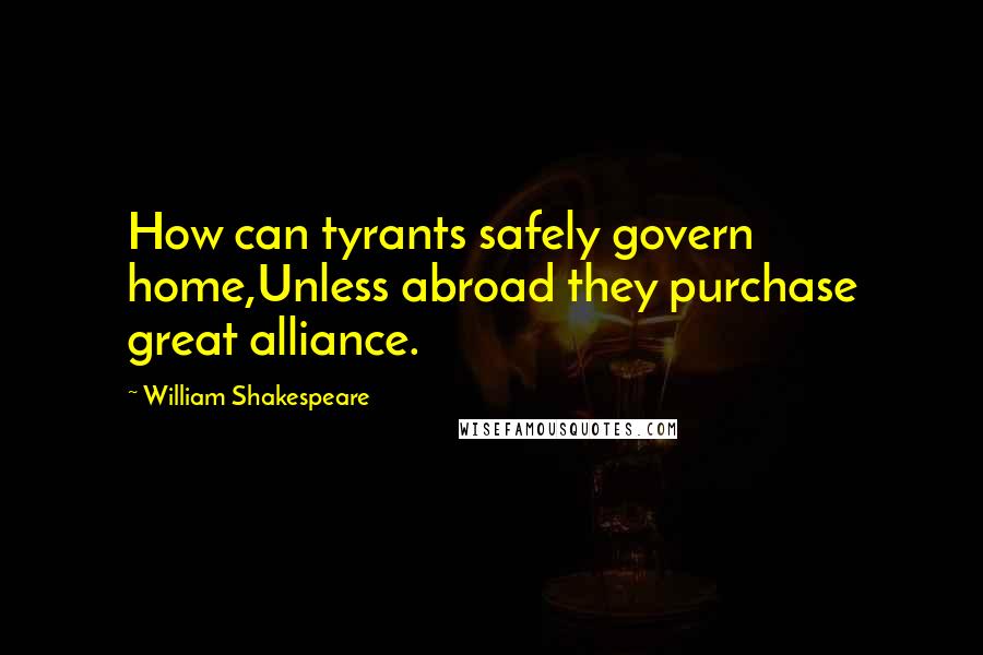 William Shakespeare Quotes: How can tyrants safely govern home,Unless abroad they purchase great alliance.